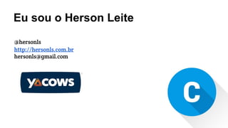 Eu sou o Herson Leite
@hersonls
http://hersonls.com.br
hersonls@gmail.com
 