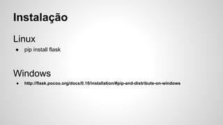 Instalação
Linux
● pip install flask
Windows
● http://flask.pocoo.org/docs/0.10/installation/#pip-and-distribute-on-windows
 