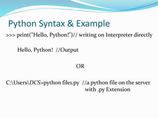 Python Syntax & Example
>>> print("Hello, Python!")// writing on Interpreter directly
Hello, Python! //Output
OR
C:UsersDCS>python file1.py //a python file on the server
with .py Extension
 
