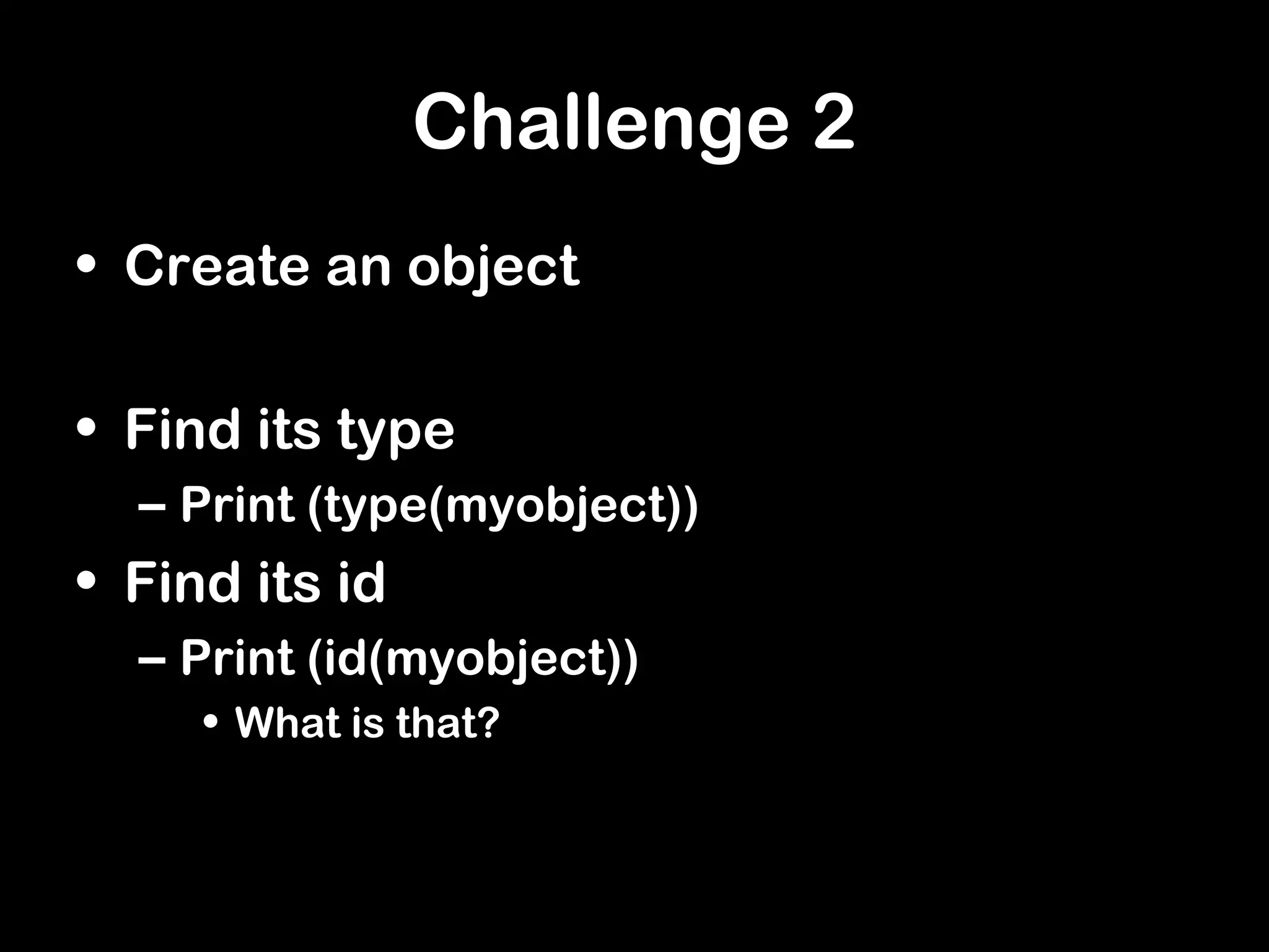 Challenge 2
• Create an object
• Find its type
– Print (type(myobject))
• Find its id
– Print (id(myobject))
• What is that?
 