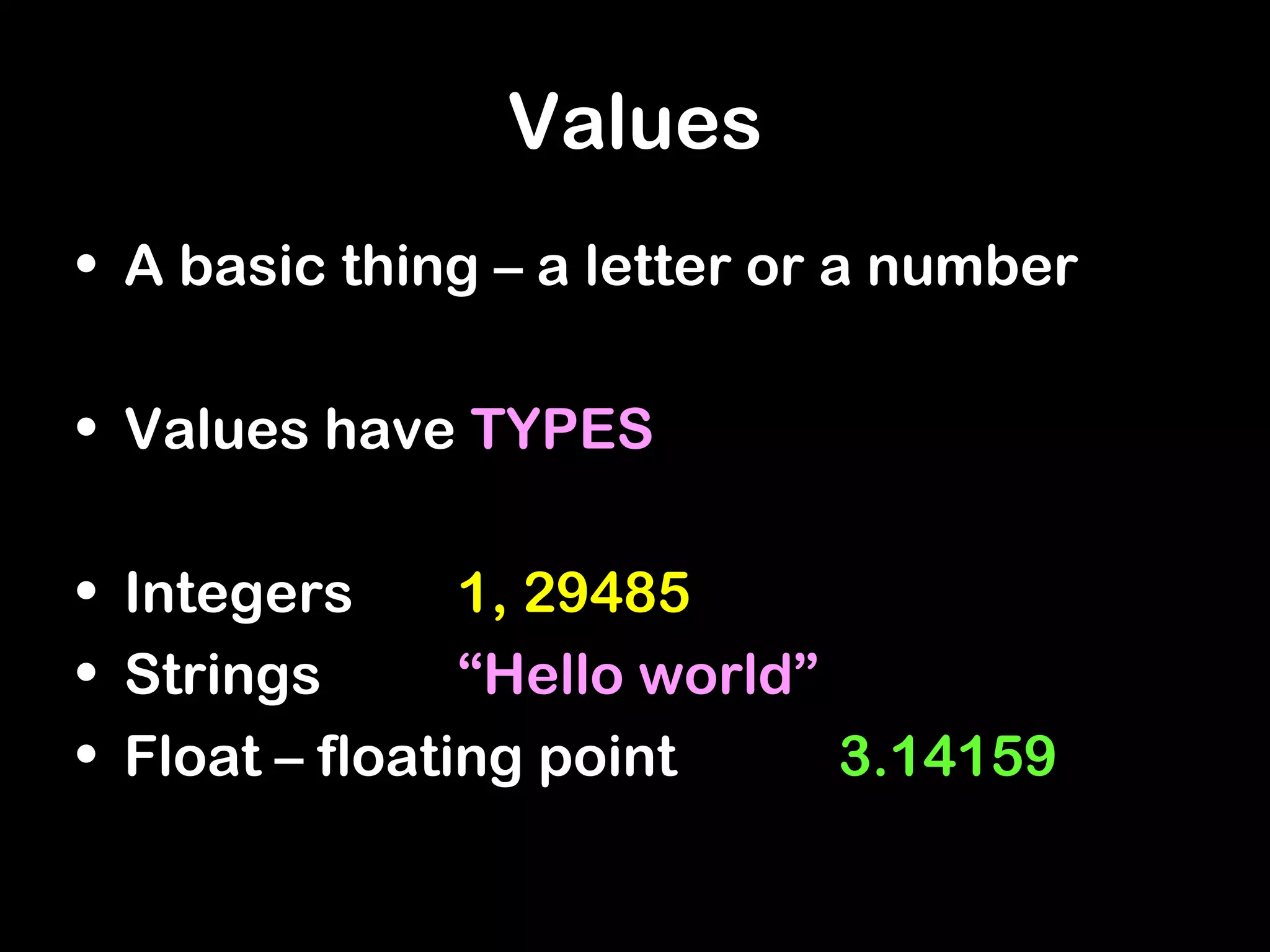 Values
• A basic thing – a letter or a number
• Values have TYPES
• Integers 1, 29485
• Strings “Hello world”
• Float – floating point 3.14159
 
