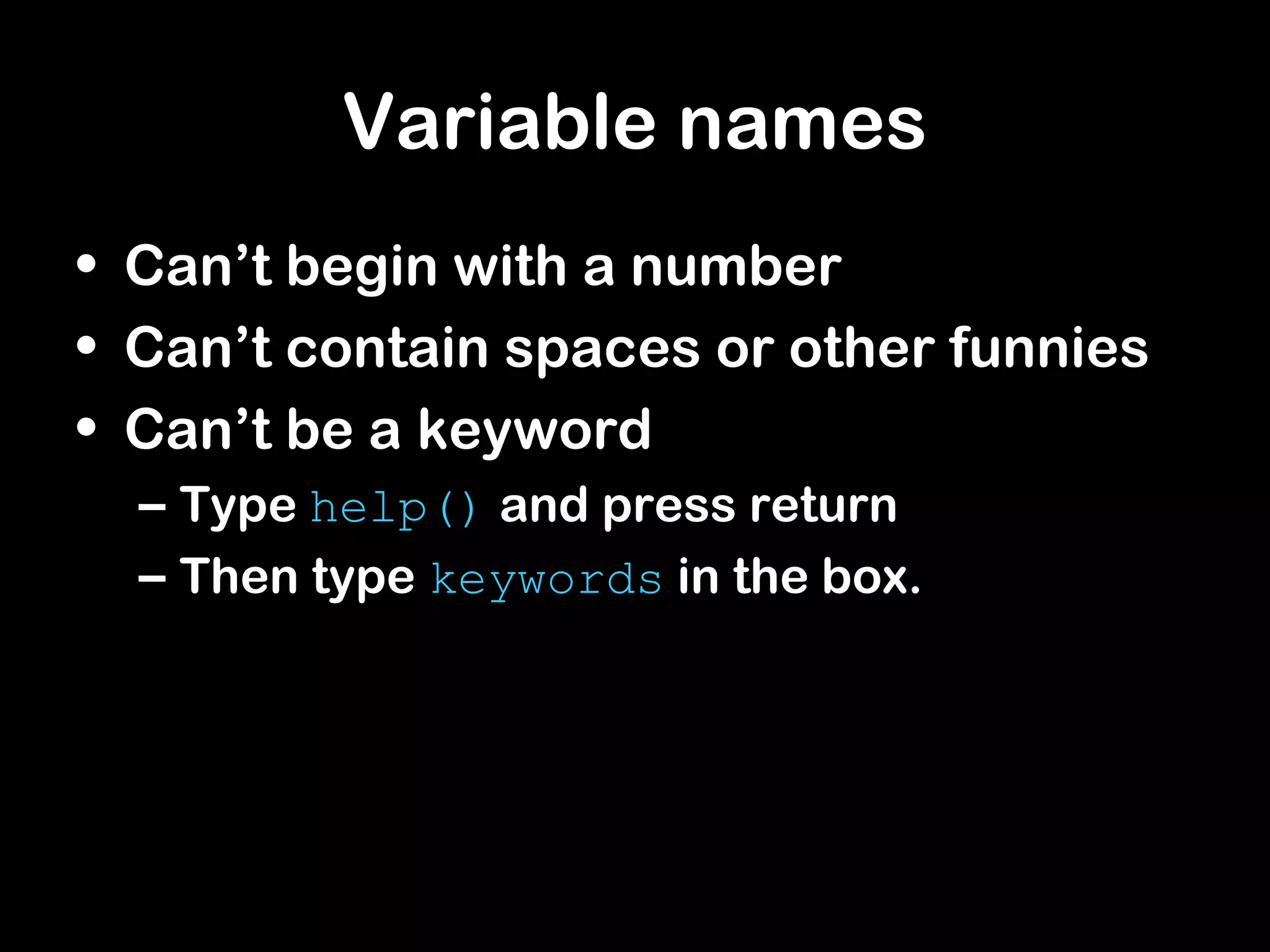 Variable names
• Can’t begin with a number
• Can’t contain spaces or other funnies
• Can’t be a keyword
– Type help() and press return
– Then type keywords in the box.
 