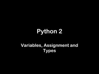 Python 2
Variables, Assignment and
Types
 