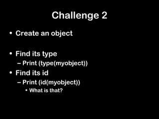 Challenge 2
• Create an object
• Find its type
– Print (type(myobject))
• Find its id
– Print (id(myobject))
• What is that?
 