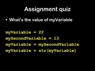 Assignment quiz
• What’s the value of myVariable
myVariable = 22
mySecondVariable = 13
myVariable = mySecondVariable
myVariable = str(myVariable)
 