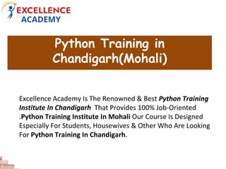 Python Training in
Chandigarh(Mohali)
Excellence Academy Is The Renowned & Best Python Training
Institute In Chandigarh That Provides 100% Job-Oriented
.Python Training Institute In Mohali Our Course Is Designed
Especially For Students, Housewives & Other Who Are Looking
For Python Training In Chandigarh.
 
