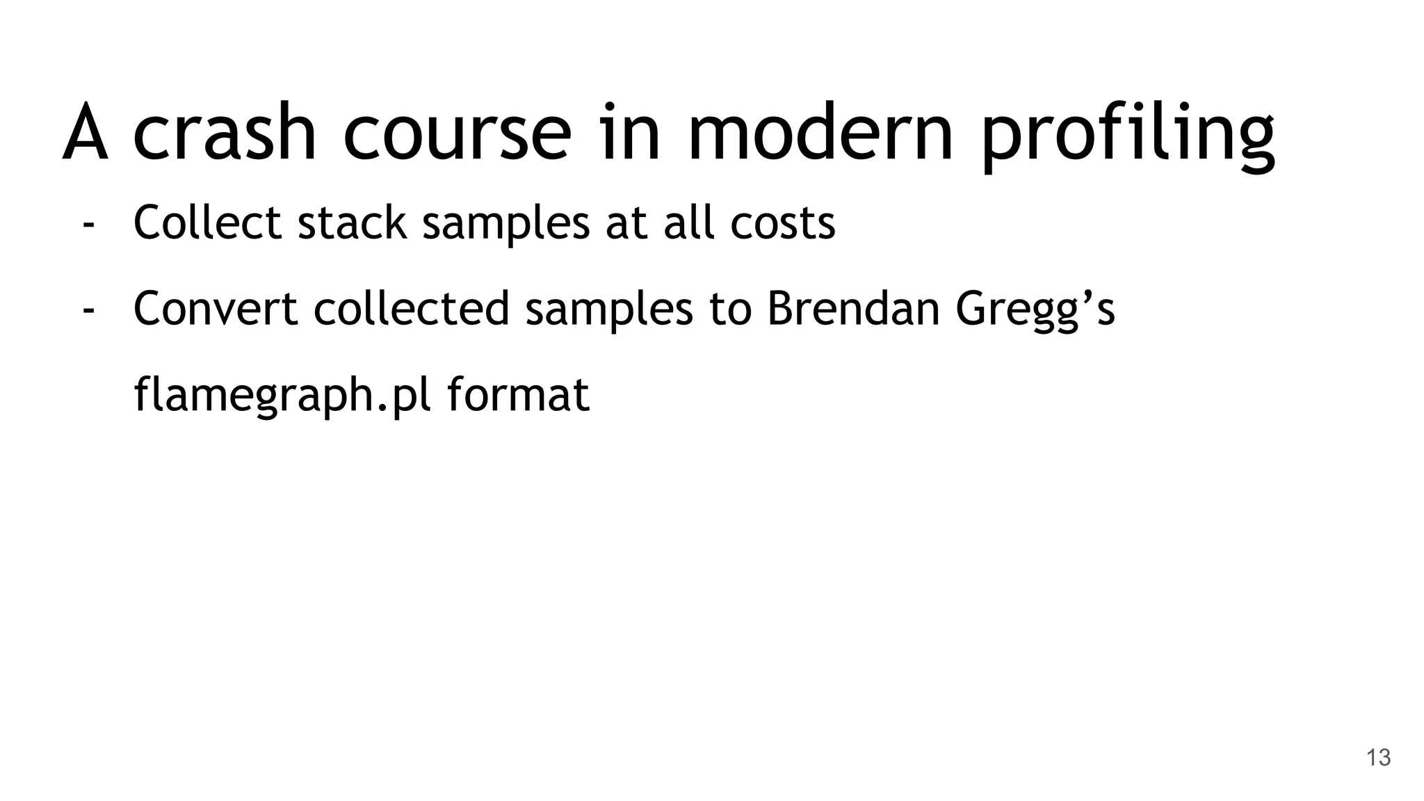 A crash course in modern profiling - Collect stack samples at all costs - Convert collected samples to Brendan Gregg’s flamegraph.pl format 13 