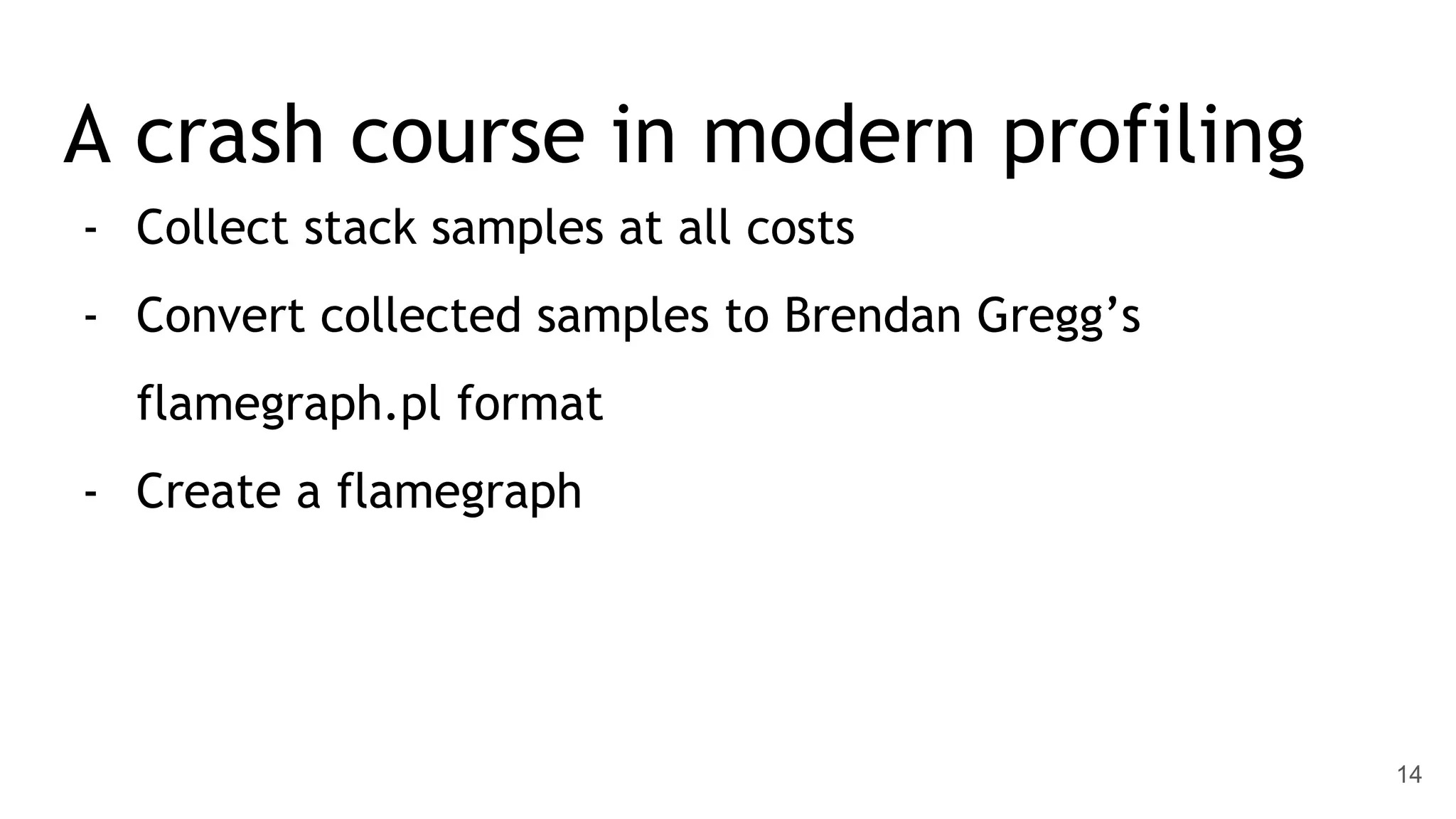 A crash course in modern profiling - Collect stack samples at all costs - Convert collected samples to Brendan Gregg’s flamegraph.pl format - Create a flamegraph 14 