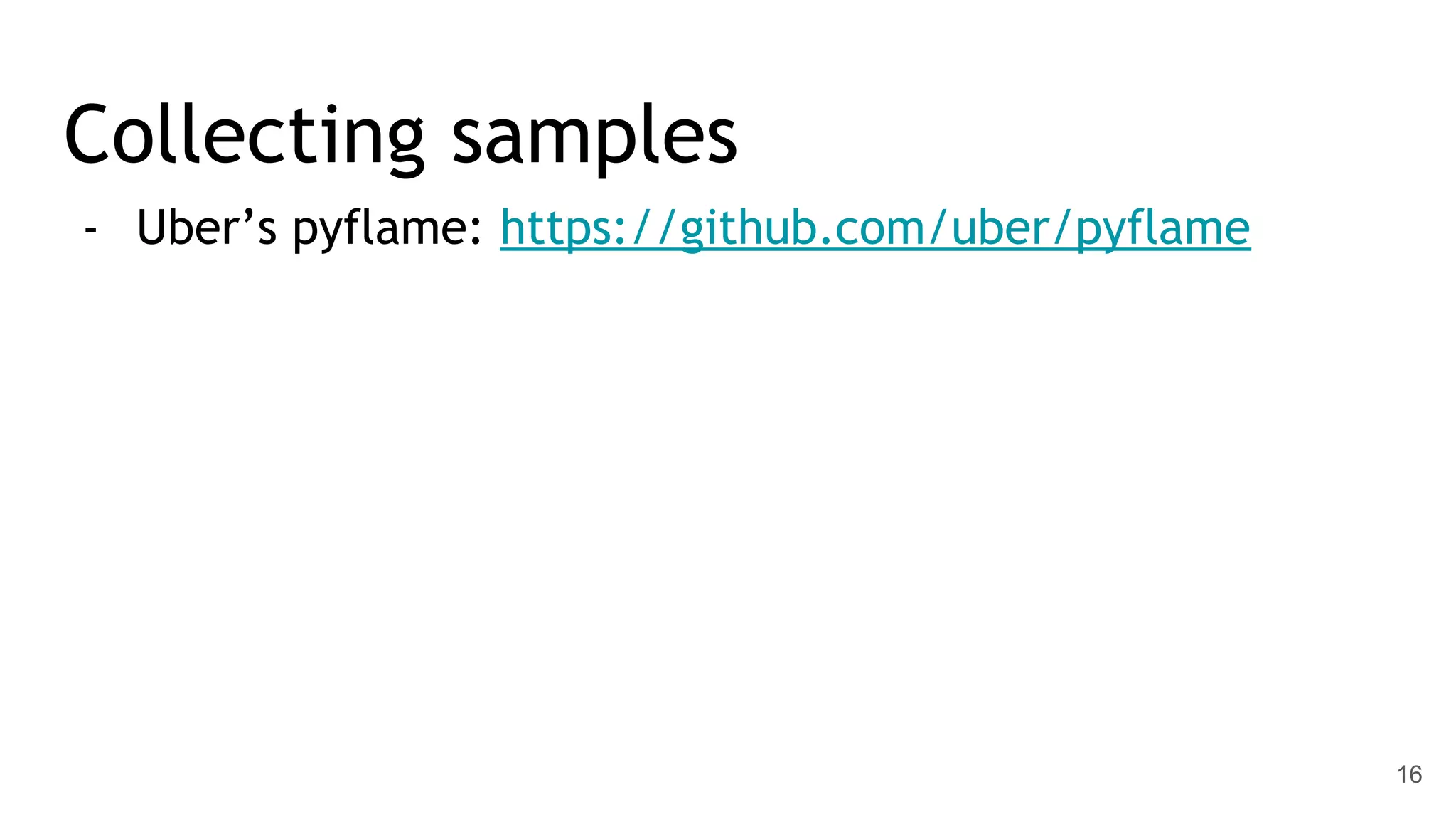 Collecting samples - Uber’s pyflame: https://github.com/uber/pyflame 16 