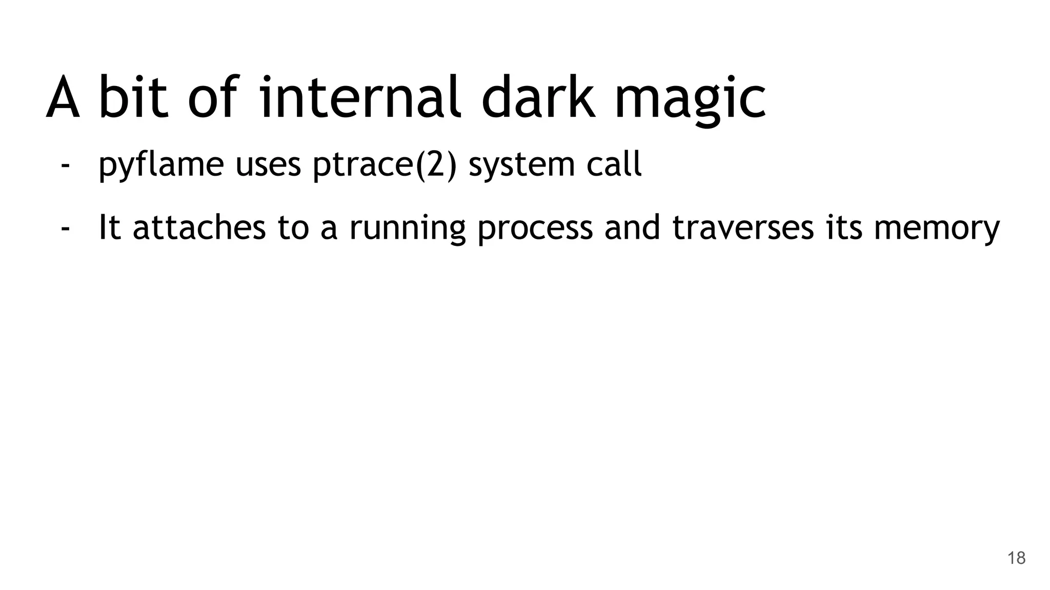 A bit of internal dark magic - pyflame uses ptrace(2) system call - It attaches to a running process and traverses its memory 18 