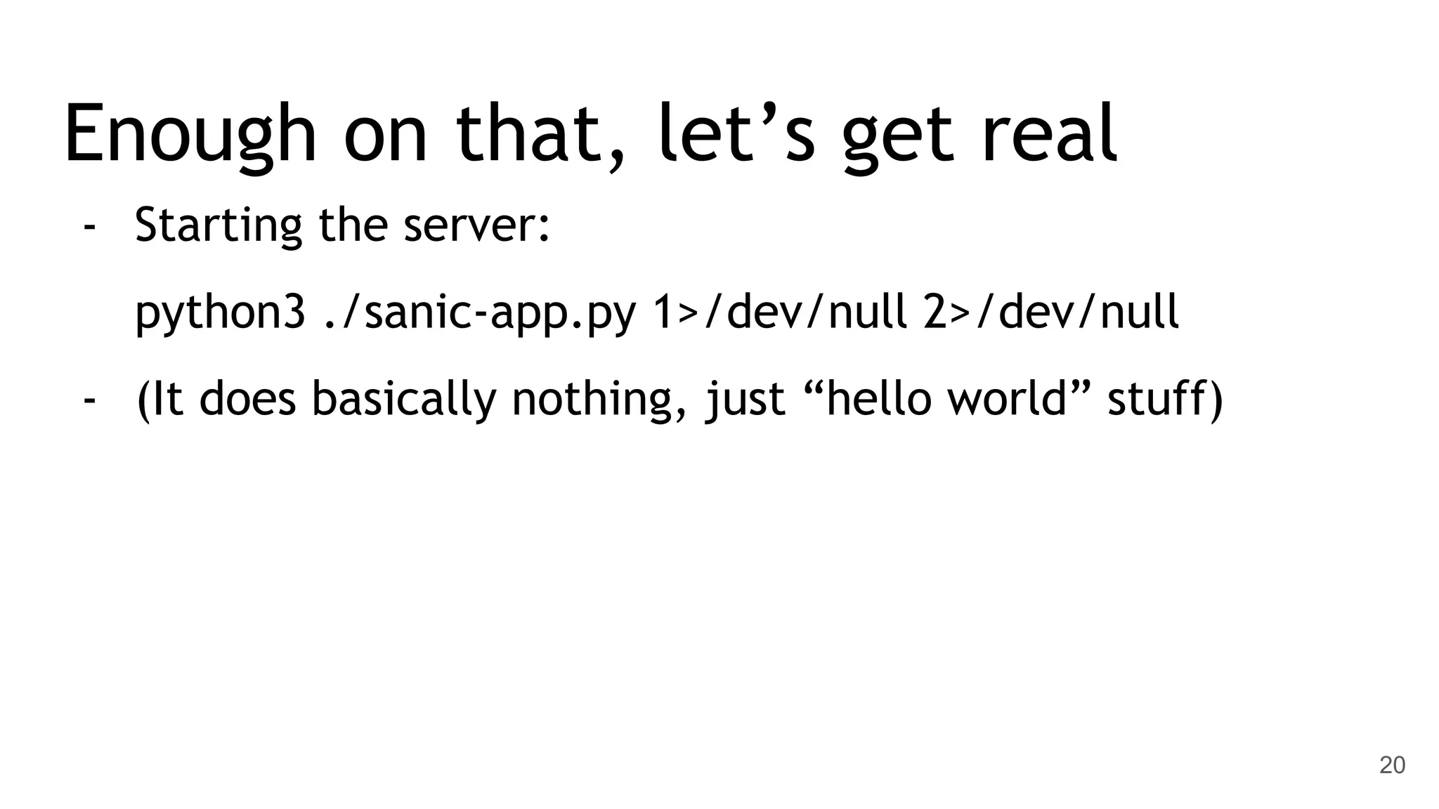 Enough on that, let’s get real - Starting the server: python3 ./sanic-app.py 1>/dev/null 2>/dev/null - (It does basically nothing, just “hello world” stuff) 20 