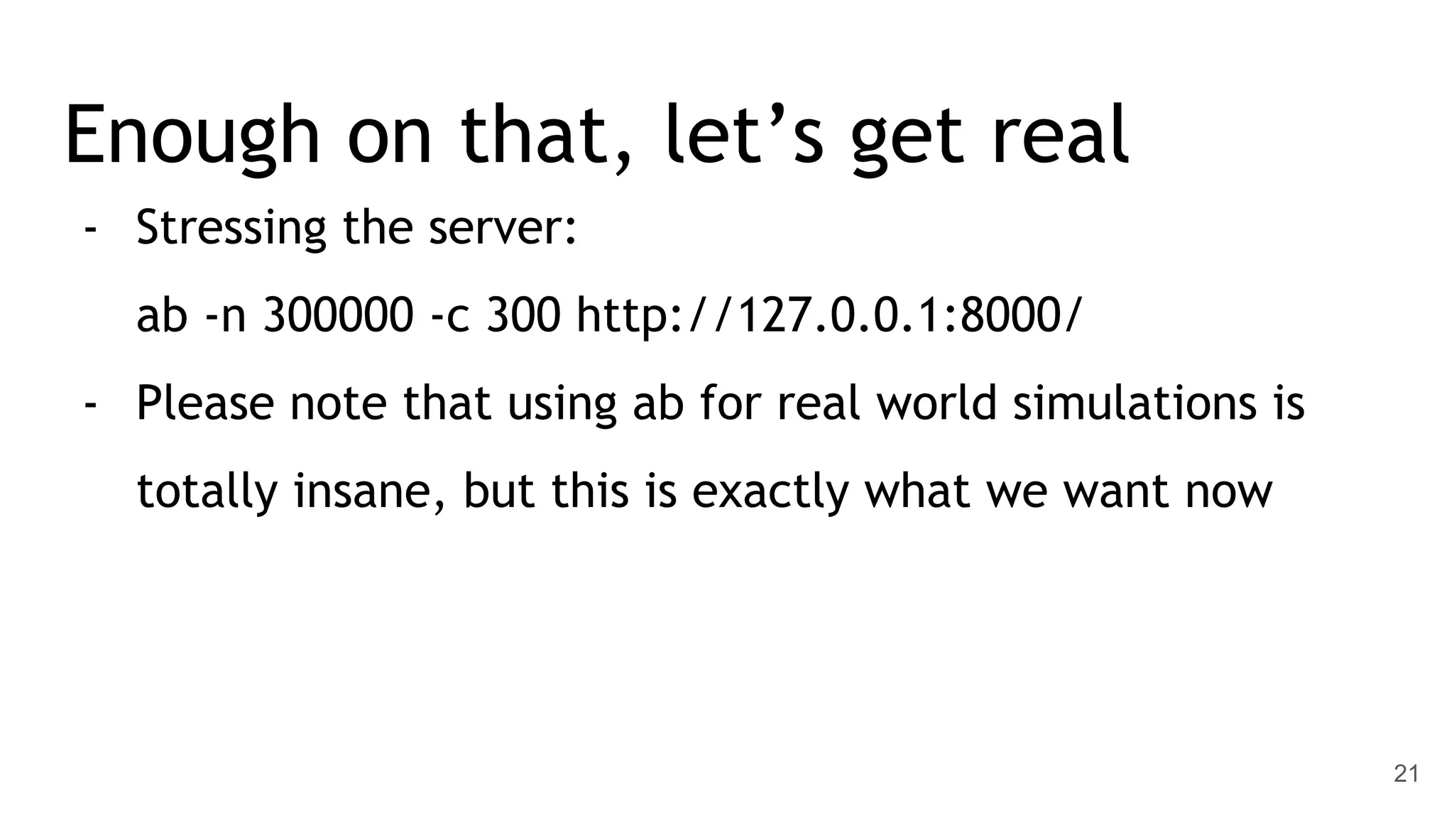 Enough on that, let’s get real - Stressing the server: ab -n 300000 -c 300 http://127.0.0.1:8000/ - Please note that using ab for real world simulations is totally insane, but this is exactly what we want now 21 