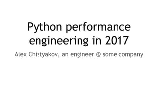 Python performance
engineering in 2017
Alex Chistyakov, an engineer @ some company
 