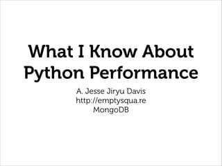 What I Know About
Python Performance
A. Jesse Jiryu Davis 
http://emptysqua.re 
MongoDB

 