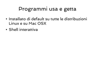 Programmi usa e getta
●   Installato di default su tutte le distribuzioni
    Linux e su Mac OSX
●   Shell interattiva
 
