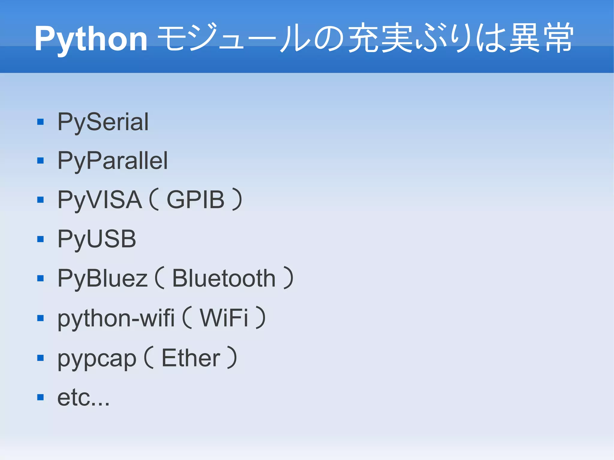 Python モジュールの充実ぶりは異常

   PySerial
   PyParallel
   PyVISA （ GPIB ）
   PyUSB
   PyBluez （ Bluetooth ）
   python-wifi （ WiFi ）
   pypcap （ Ether ）
   etc...
 