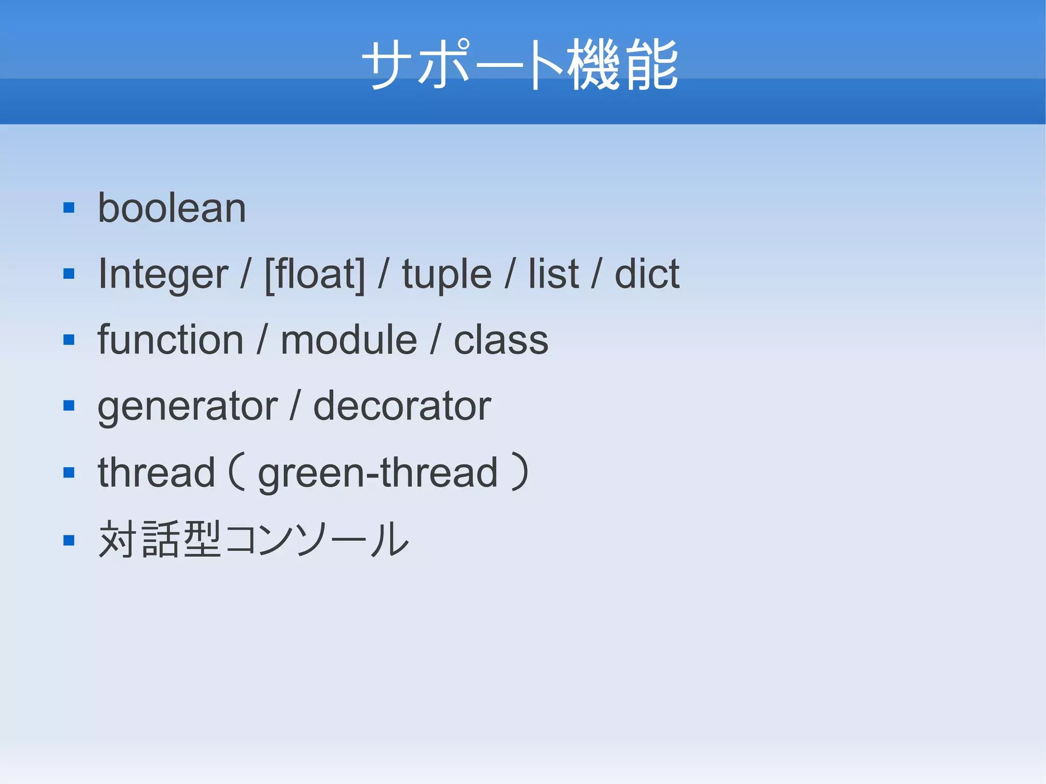 サポート機能

   boolean
   Integer / [float] / tuple / list / dict
   function / module / class
   generator / decorator
   thread （ green-thread ）
   対話型コンソール
 
