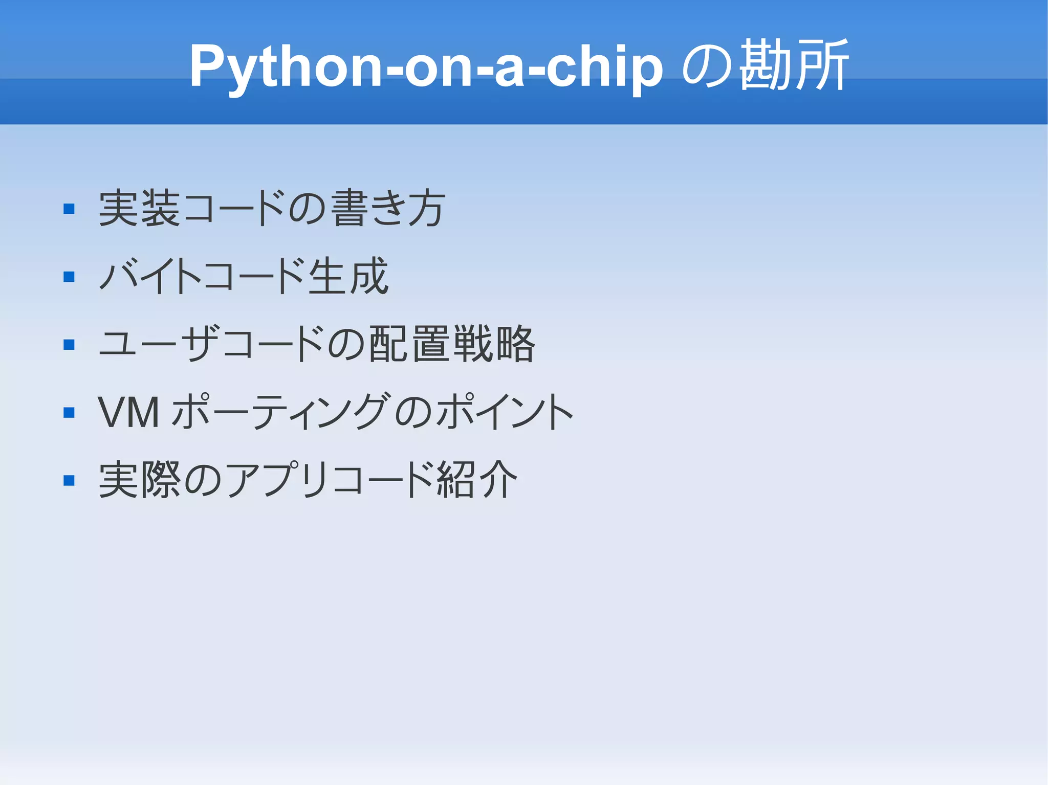 Python-on-a-chip の勘所

   実装コードの書き方
   バイトコード生成
   ユーザコードの配置戦略
   VM ポーティングのポイント
   実際のアプリコード紹介
 