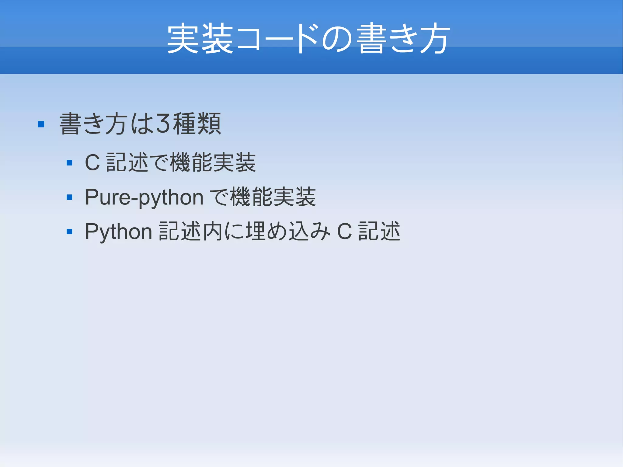 実装コードの書き方

   書き方は３種類
       C 記述で機能実装
       Pure-python で機能実装
       Python 記述内に埋め込み C 記述
 