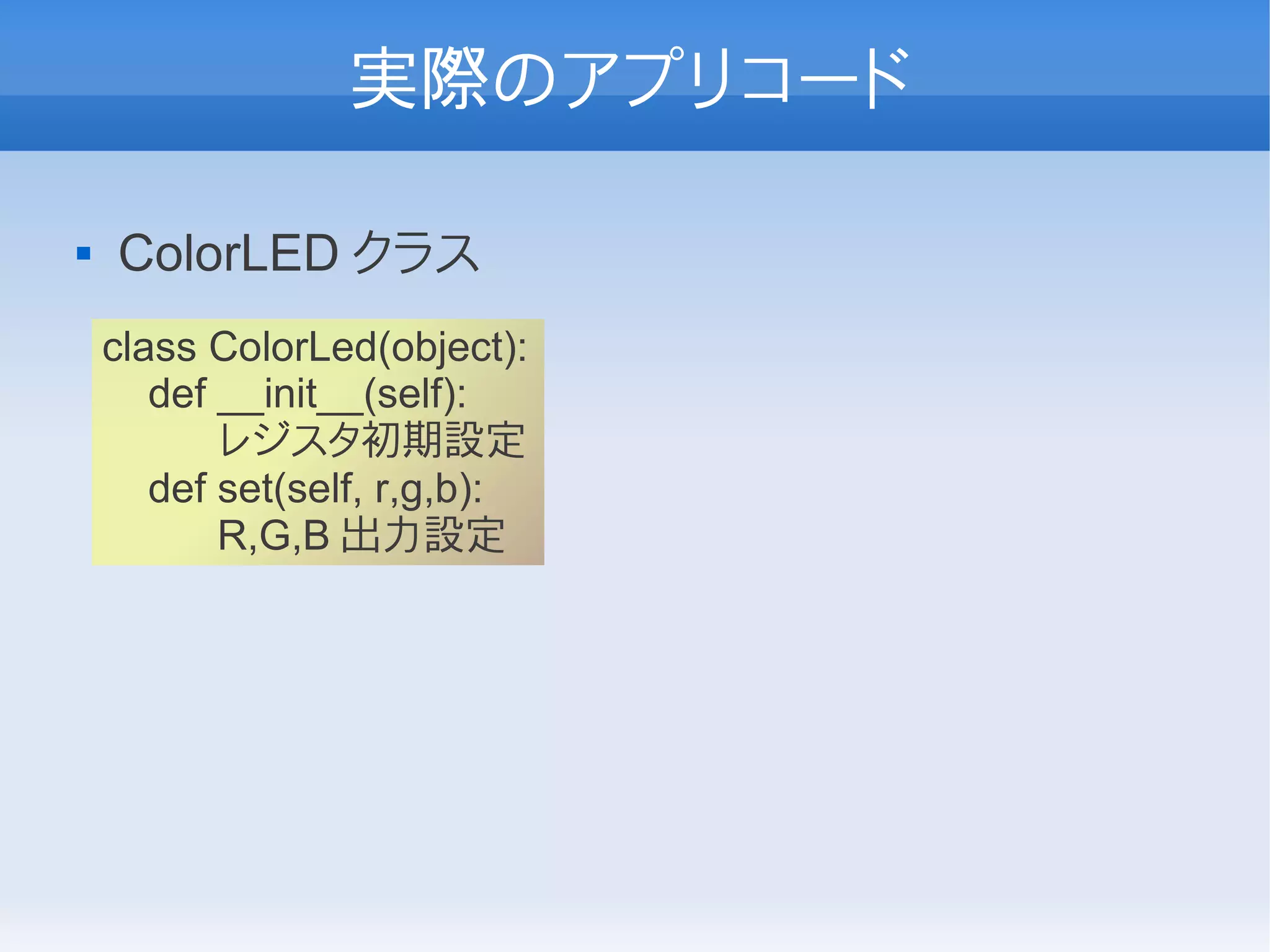 実際のアプリコード

   ColorLED クラス
    class ColorLed(object):
       def __init__(self):
           レジスタ初期設定
       def set(self, r,g,b):
           R,G,B 出力設定
 