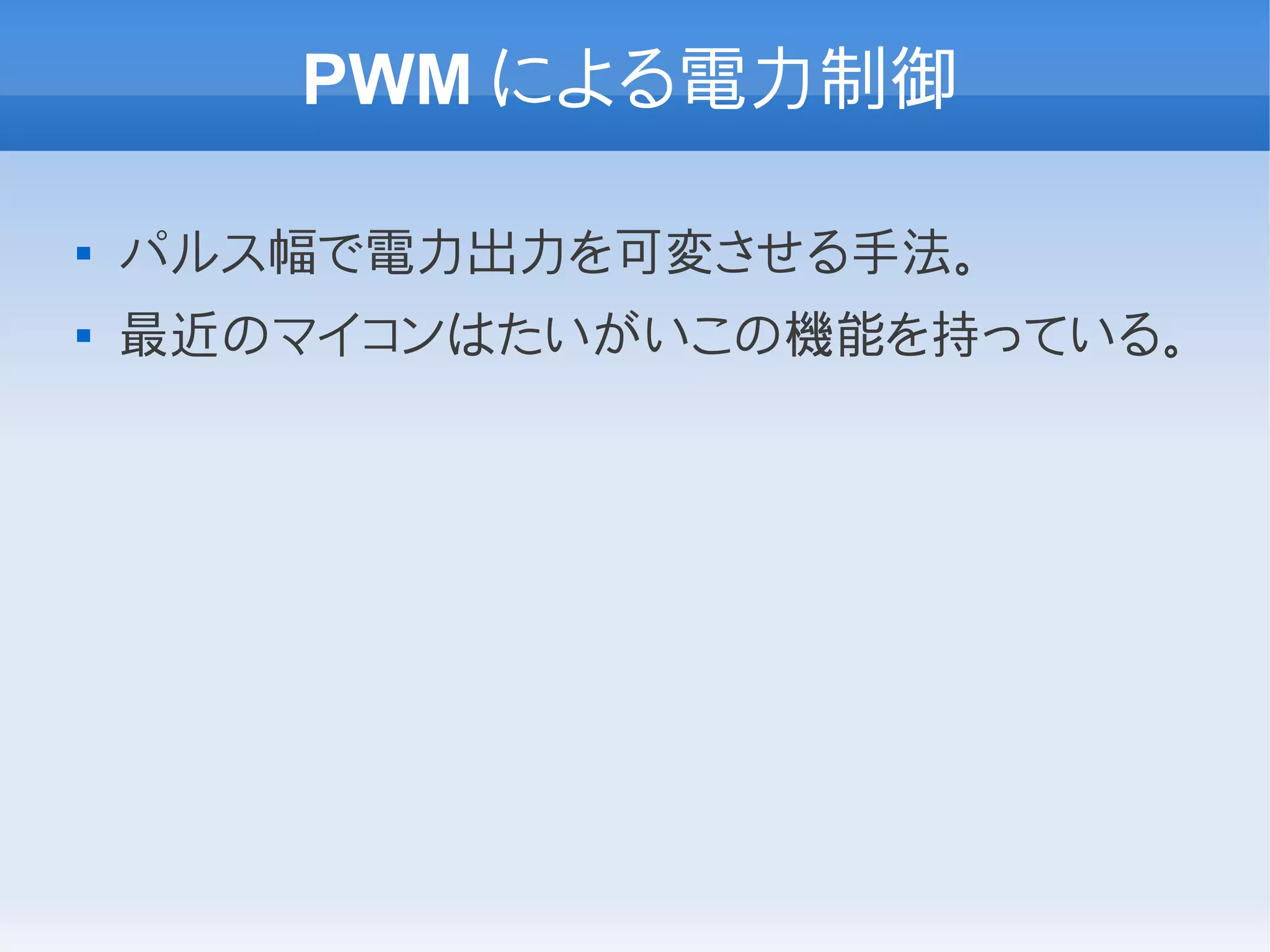 PWM による電力制御

   パルス幅で電力出力を可変させる手法。
   最近のマイコンはたいがいこの機能を持っている。
 