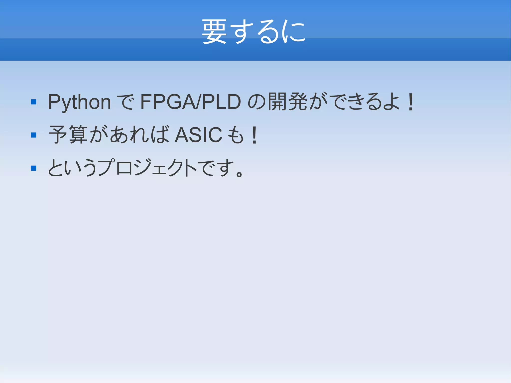 要するに

   Python で FPGA/PLD の開発ができるよ！
   予算があれば ASIC も！
   というプロジェクトです。
 
