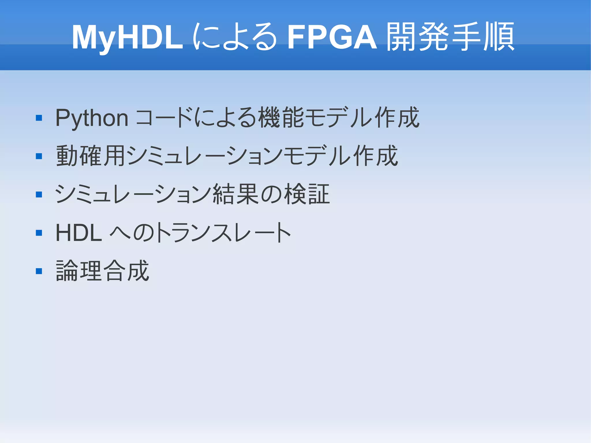 MyHDL による FPGA 開発手順

   Python コードによる機能モデル作成
   動確用シミュレーションモデル作成
   シミュレーション結果の検証
   HDL へのトランスレート
   論理合成
 