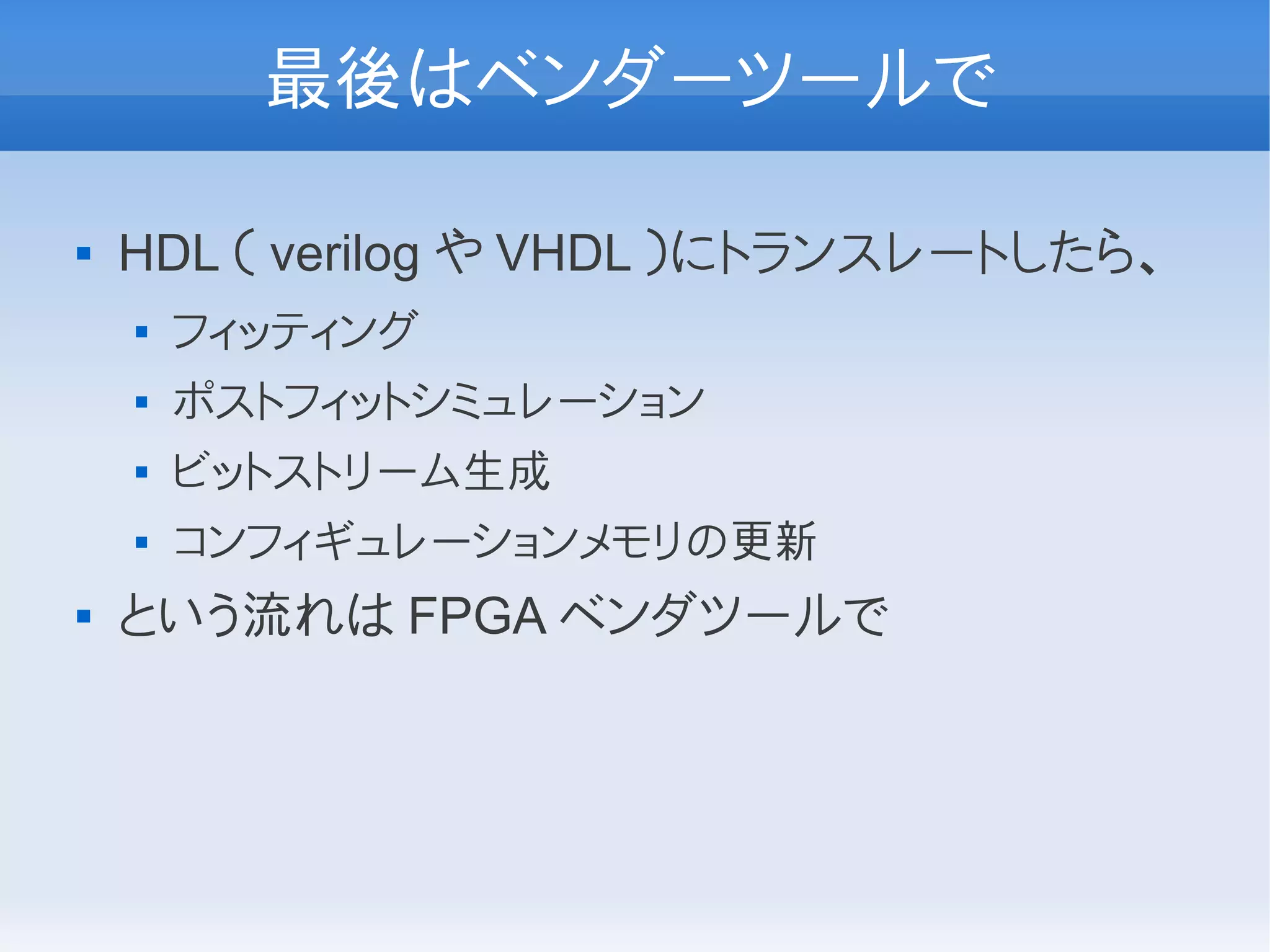 最後はベンダーツールで

   HDL （ verilog や VHDL ）にトランスレートしたら、
       フィッティング
       ポストフィットシミュレーション
       ビットストリーム生成
       コンフィギュレーションメモリの更新
   という流れは FPGA ベンダツールで
 