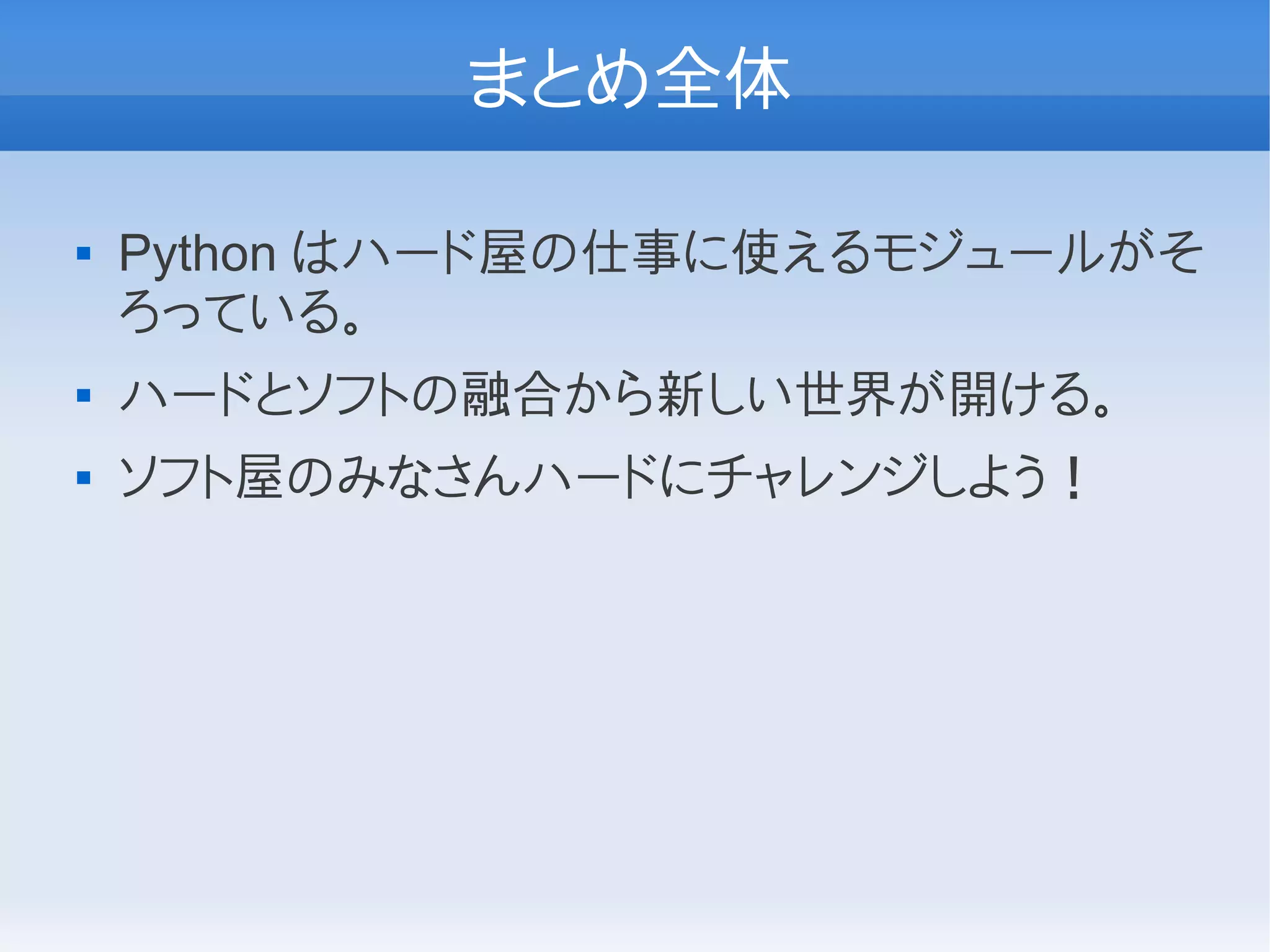 まとめ全体

   Python はハード屋の仕事に使えるモジュールがそ
    ろっている。
   ハードとソフトの融合から新しい世界が開ける。
   ソフト屋のみなさんハードにチャレンジしよう！
 