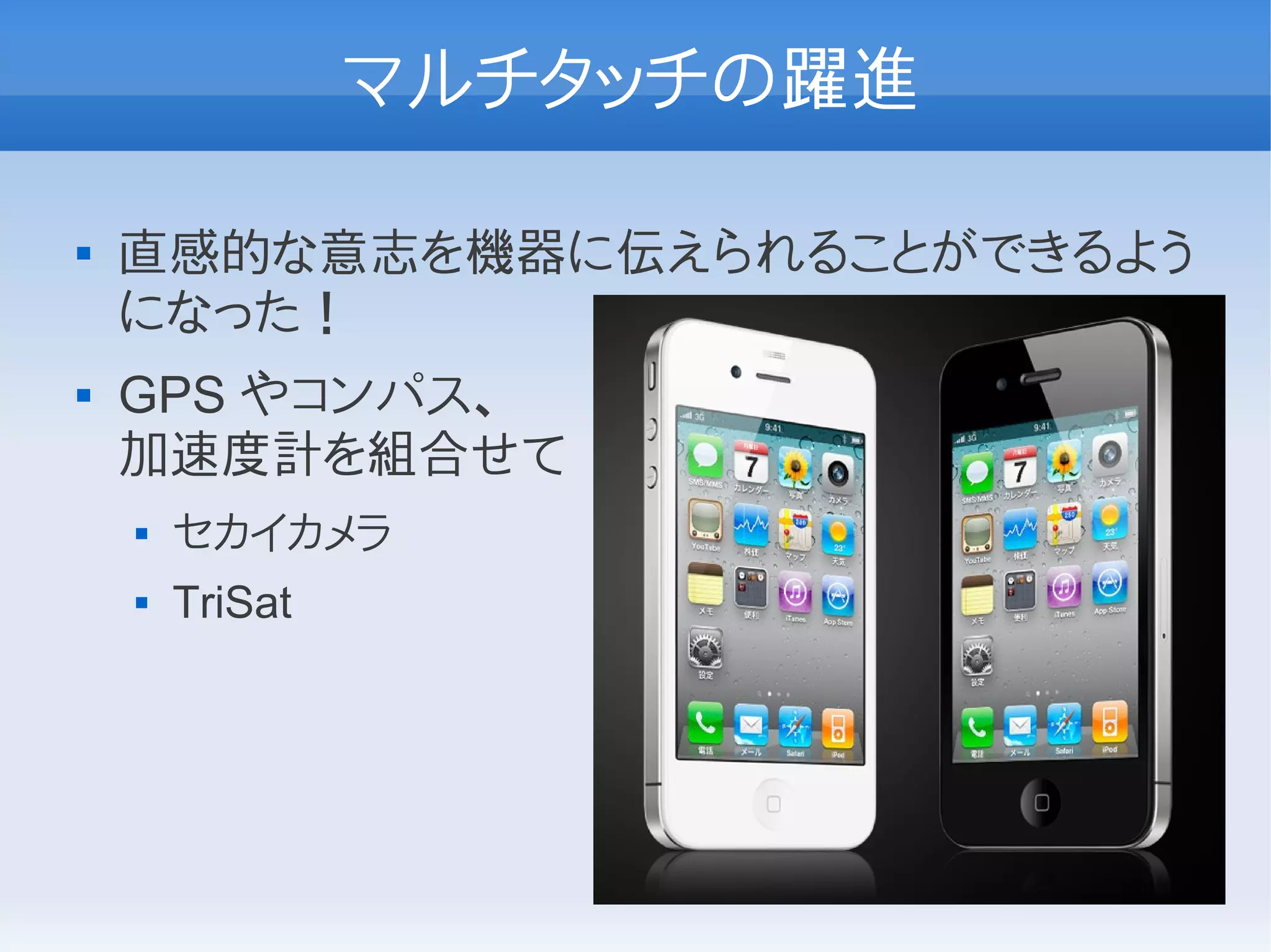 マルチタッチの躍進

   直感的な意志を機器に伝えられることができるよう
    になった！
   GPS やコンパス、
    加速度計を組合せて
       セカイカメラ
       TriSat
 