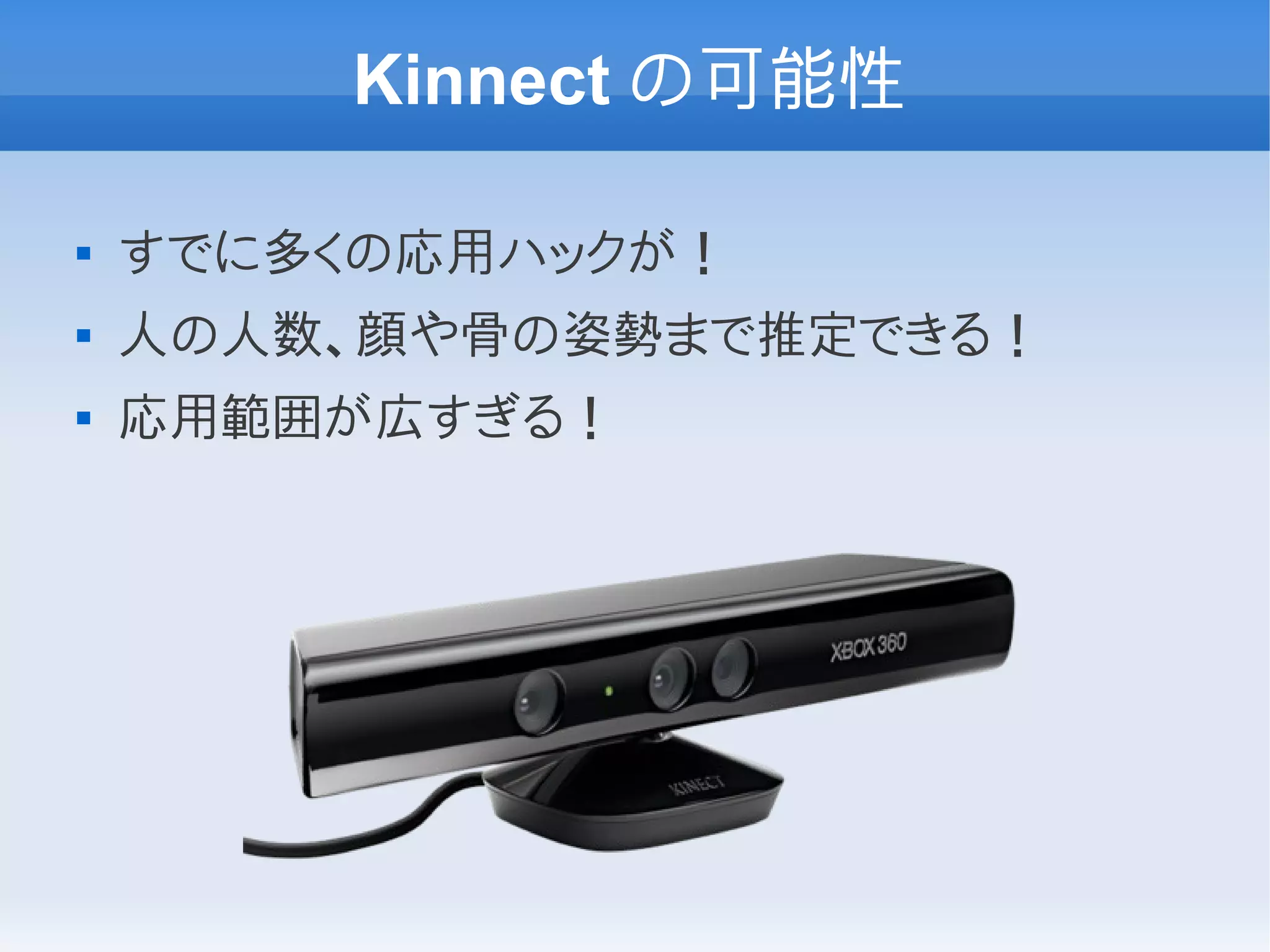 Kinnect の可能性

   すでに多くの応用ハックが！
   人の人数、顔や骨の姿勢まで推定できる！
   応用範囲が広すぎる！
 