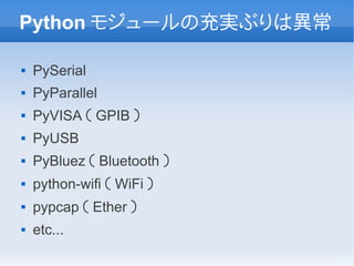Python モジュールの充実ぶりは異常

   PySerial
   PyParallel
   PyVISA （ GPIB ）
   PyUSB
   PyBluez （ Bluetooth ）
   python-wifi （ WiFi ）
   pypcap （ Ether ）
   etc...
 
