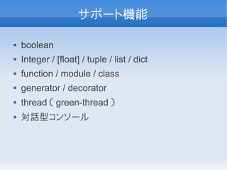 サポート機能

   boolean
   Integer / [float] / tuple / list / dict
   function / module / class
   generator / decorator
   thread （ green-thread ）
   対話型コンソール
 