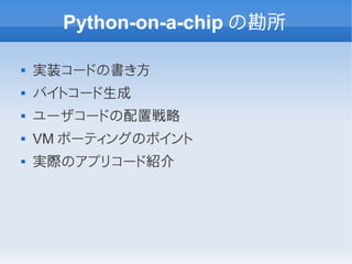 Python-on-a-chip の勘所

   実装コードの書き方
   バイトコード生成
   ユーザコードの配置戦略
   VM ポーティングのポイント
   実際のアプリコード紹介
 