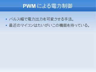 PWM による電力制御

   パルス幅で電力出力を可変させる手法。
   最近のマイコンはたいがいこの機能を持っている。
 