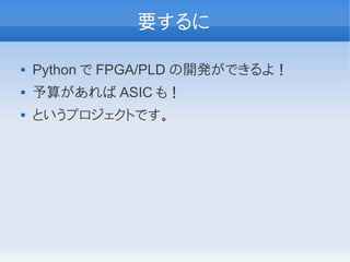 要するに

   Python で FPGA/PLD の開発ができるよ！
   予算があれば ASIC も！
   というプロジェクトです。
 