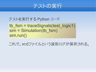テストの実行

テストを実行する Python コード
tb_fsm = traceSignals(test_logic1)
sim = Simulation(tb_fsm)
sim.run()
これで、ｖｃｄファイルという波形ログが保存される。
 