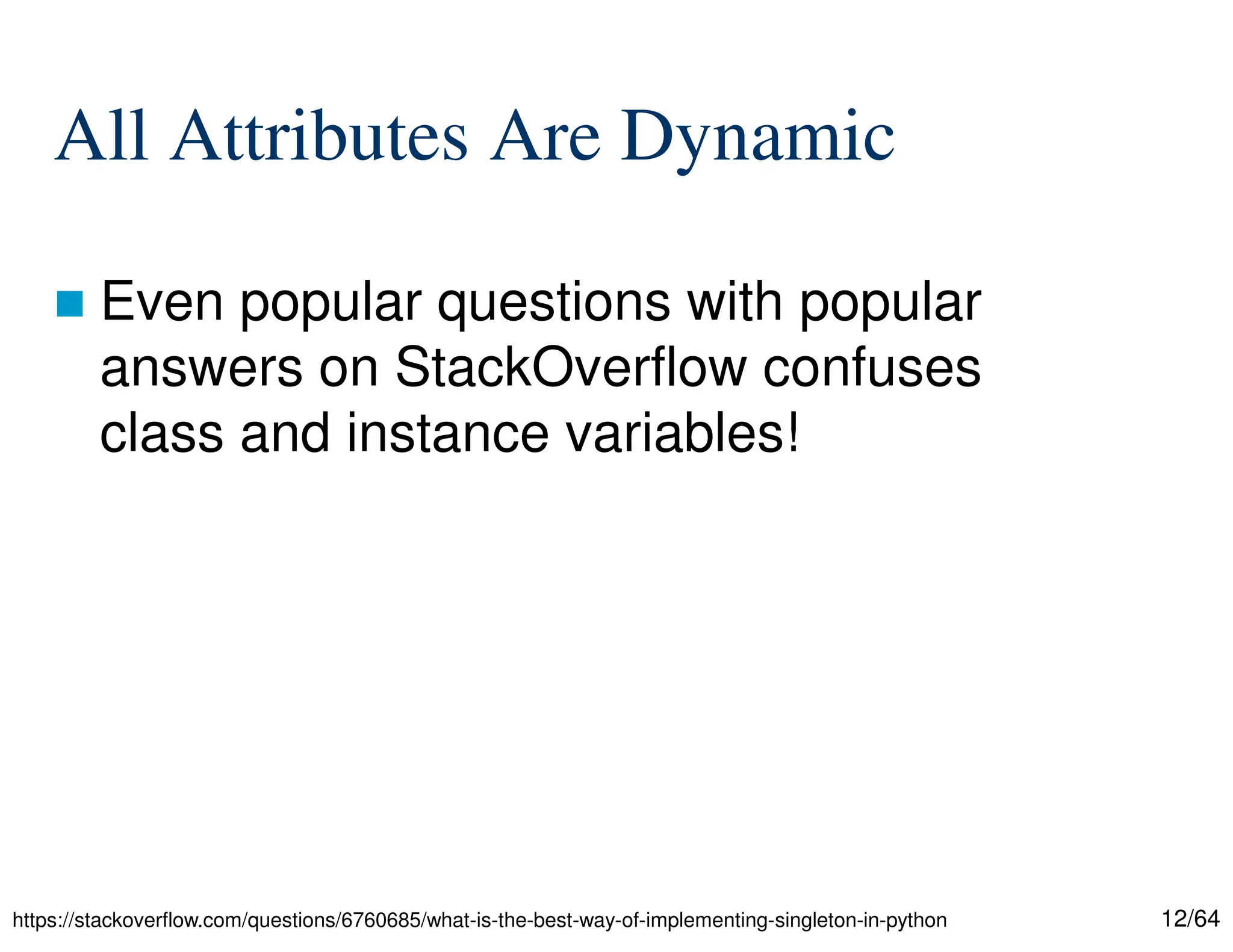 12/64
All Attributes Are Dynamic
 Even popular questions with popular
answers on StackOverflow confuses
class and instance variables!
https://stackoverflow.com/questions/6760685/what-is-the-best-way-of-implementing-singleton-in-python
 