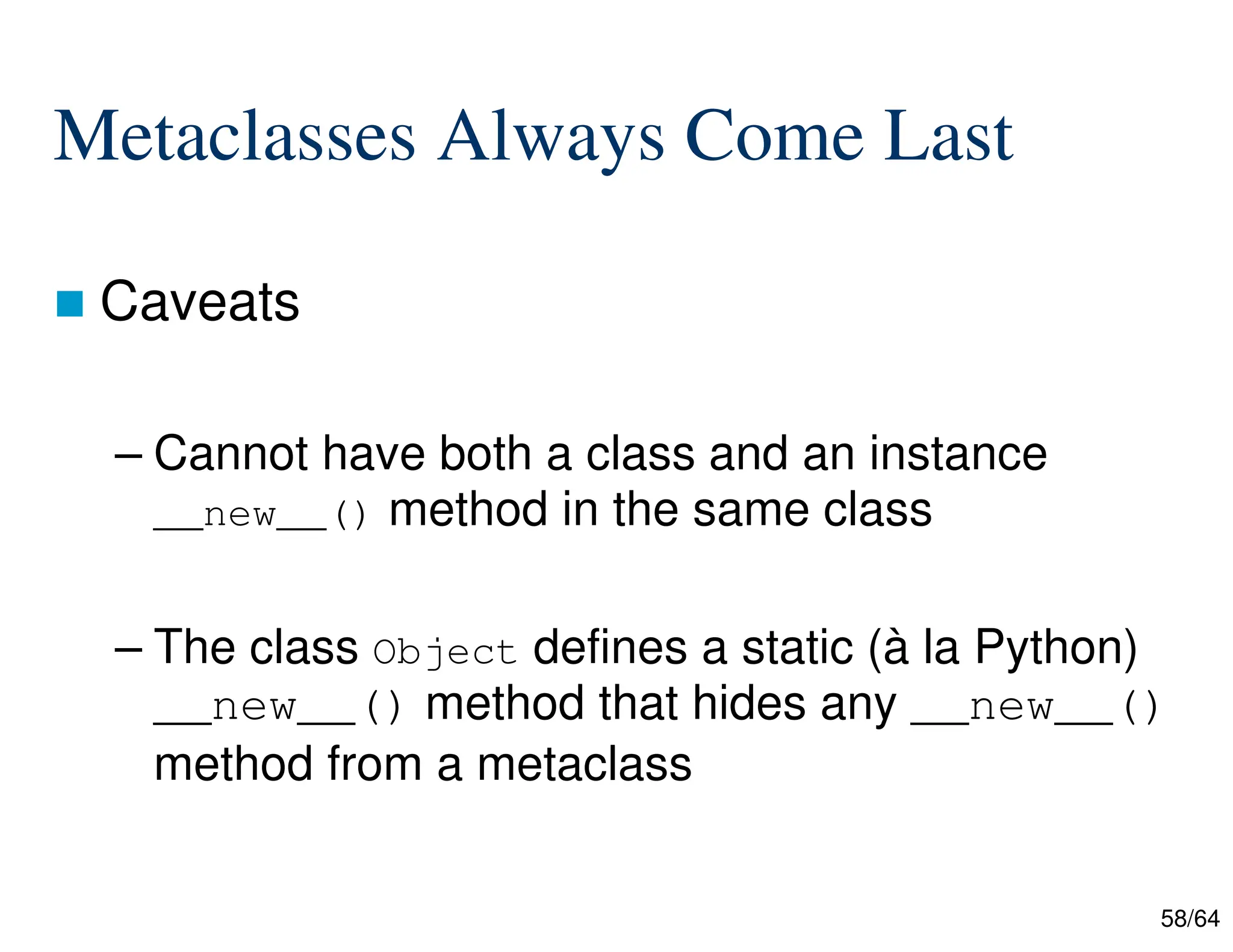 58/64
Metaclasses Always Come Last
 Caveats
– Cannot have both a class and an instance
__new__() method in the same class
– The class Object defines a static (à la Python)
__new__() method that hides any __new__()
method from a metaclass
 