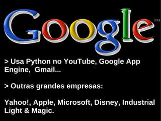 > Usa Python no YouTube, Google App
Engine, Gmail...

> Outras grandes empresas:

Yahoo!, Apple, Microsoft, Disney, Industrial
Light & Magic.
 