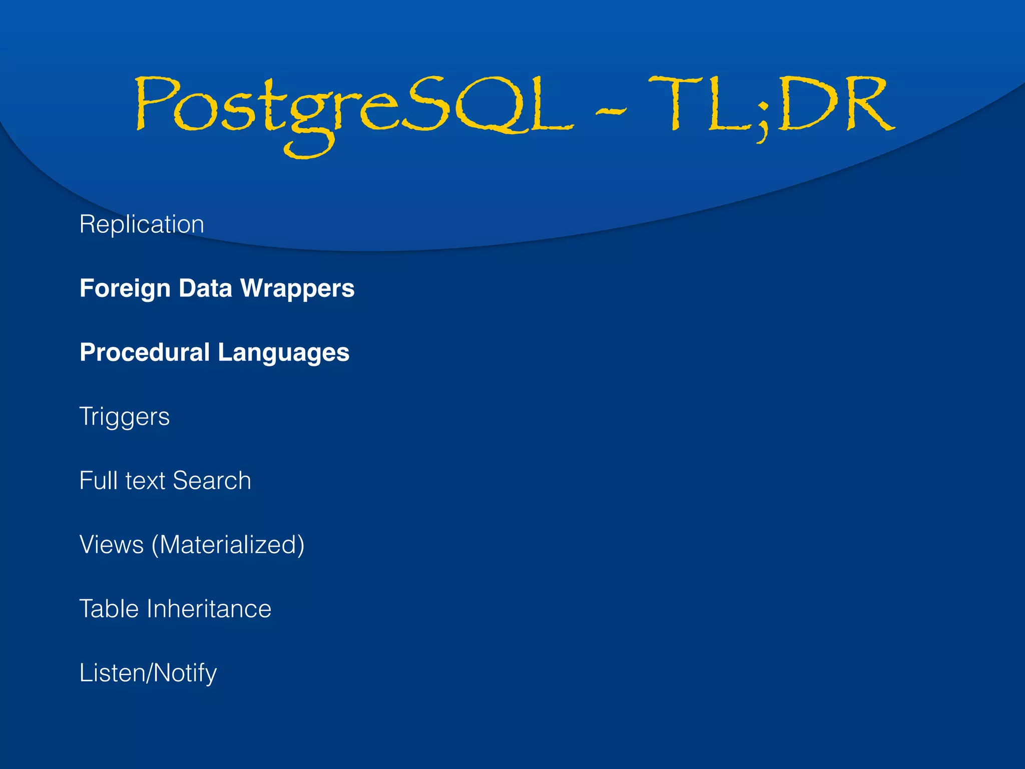 PostgreSQL - TL;DR 
Replication 
Foreign Data Wrappers 
Procedural Languages 
Triggers 
Full text Search 
Views (Materialized) 
Table Inheritance 
Listen/Notify 
 