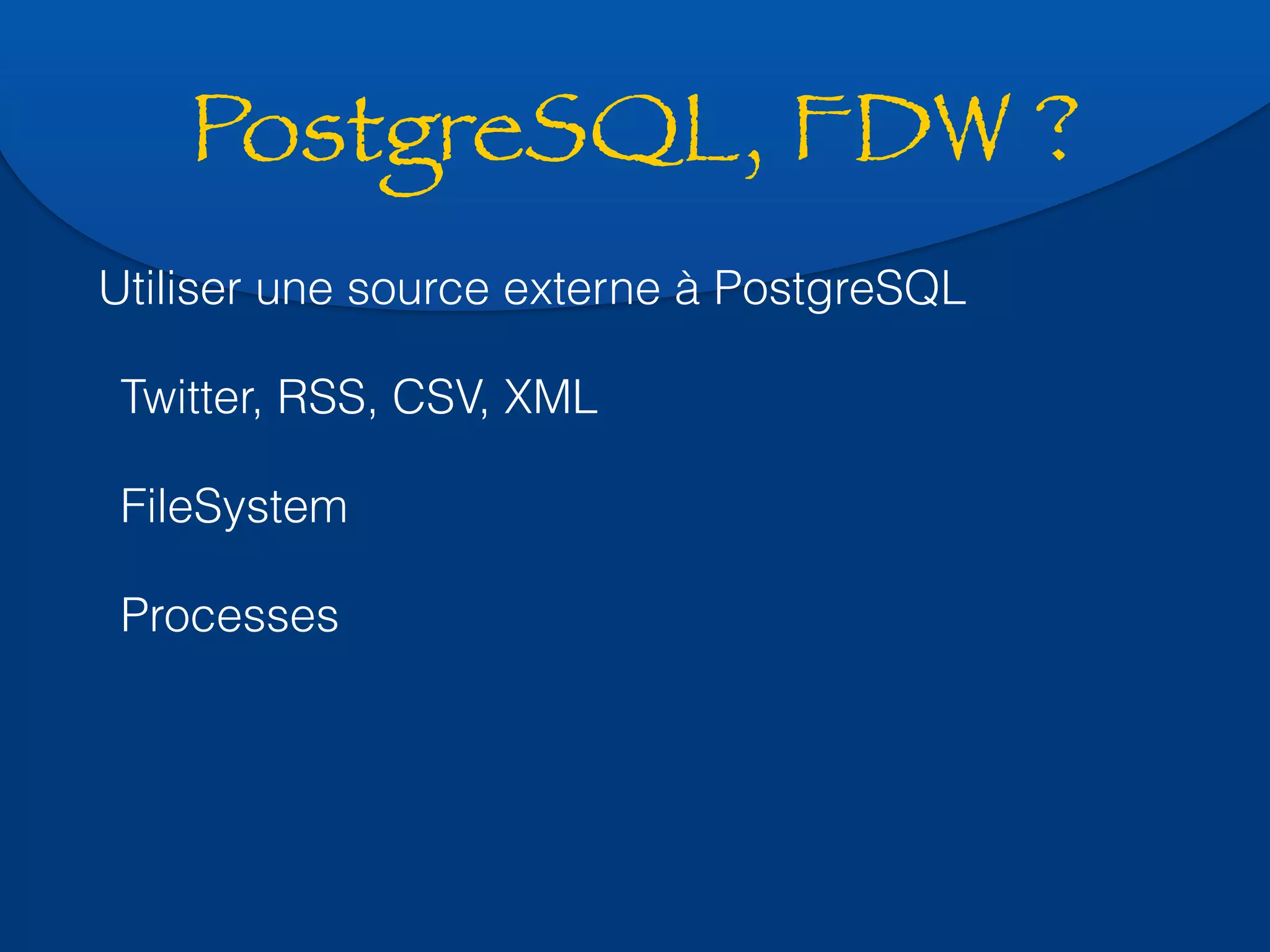 PostgreSQL, FDW ? 
Utiliser une source externe à PostgreSQL 
Twitter, RSS, CSV, XML 
FileSystem 
Processes 
 