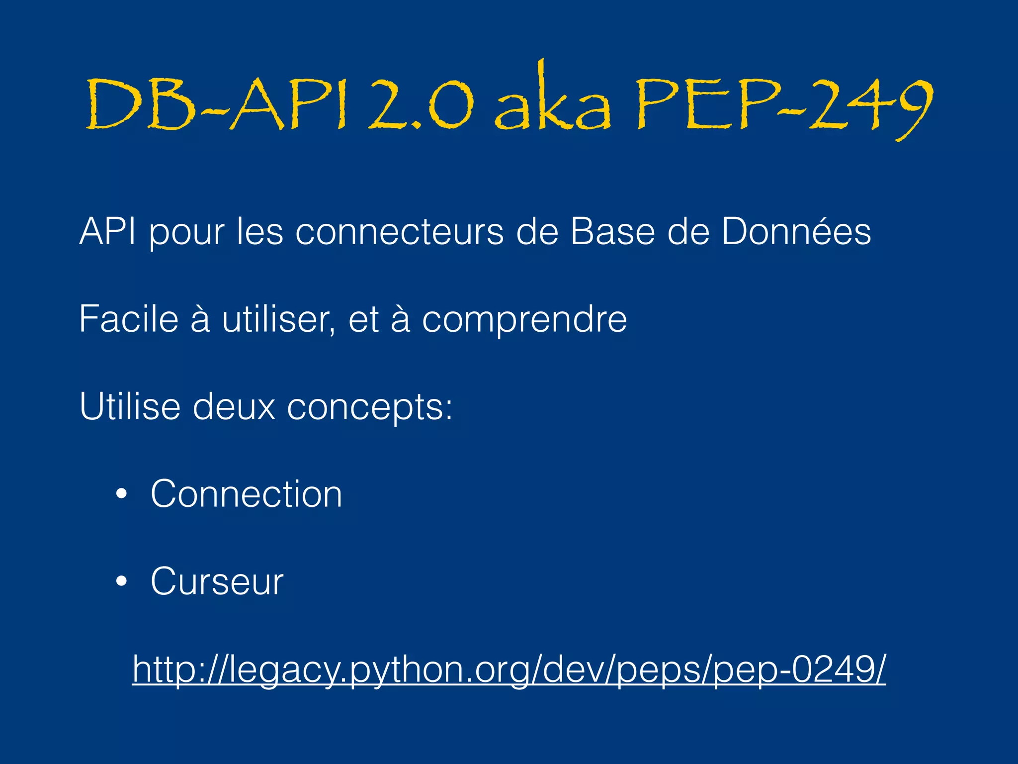 DB-API 2.0 aka PEP-249 
API pour les connecteurs de Base de Données 
Facile à utiliser, et à comprendre 
Utilise deux concepts: 
• Connection 
• Curseur 
http://legacy.python.org/dev/peps/pep-0249/ 
 