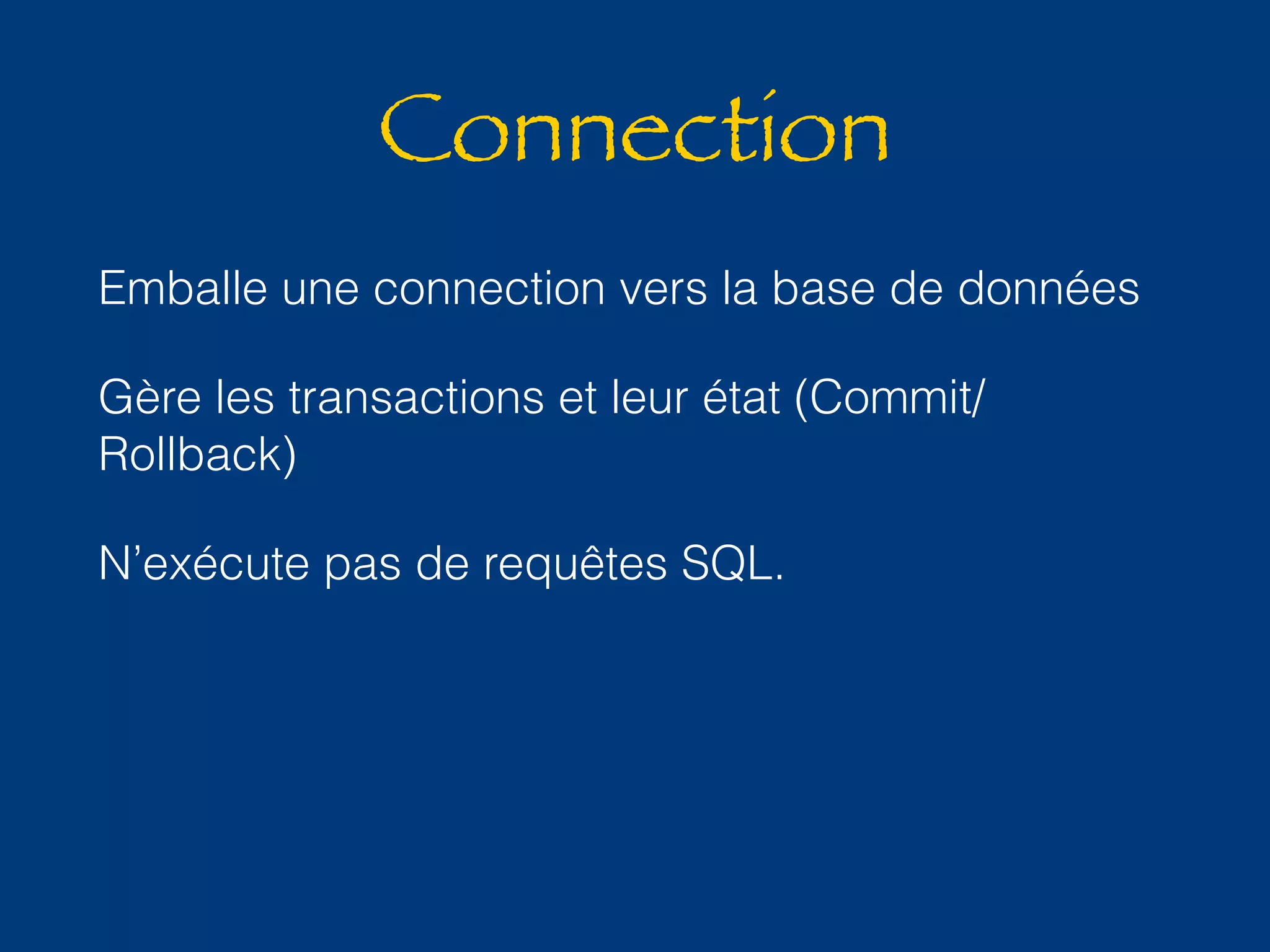 Connection 
Emballe une connection vers la base de données 
Gère les transactions et leur état (Commit/ 
Rollback) 
N’exécute pas de requêtes SQL. 
 