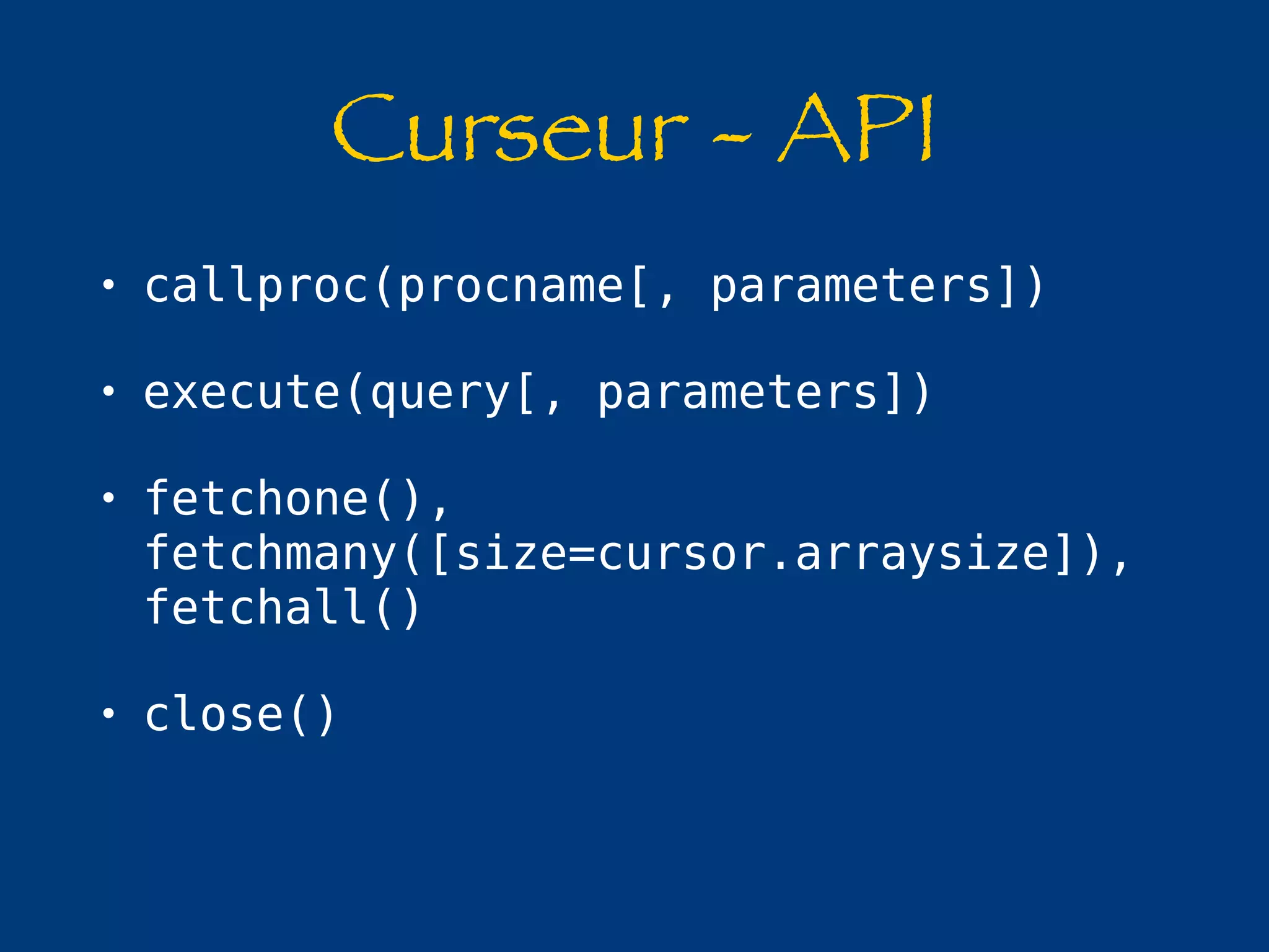 Curseur - API 
• callproc(procname[, parameters]) 
• execute(query[, parameters]) 
• fetchone(), 
fetchmany([size=cursor.arraysize]), 
fetchall() 
• close() 
 