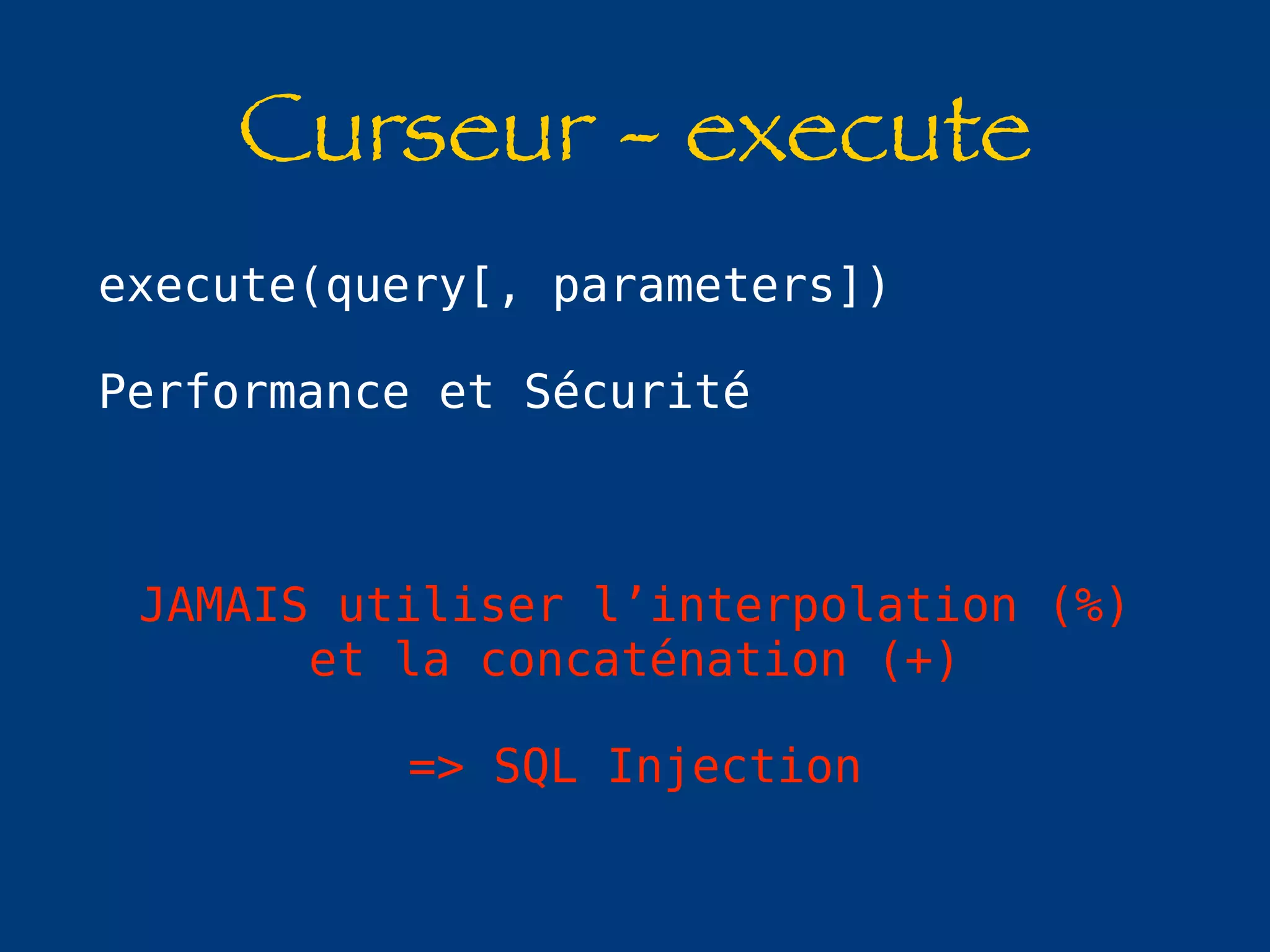 Curseur - execute 
execute(query[, parameters]) 
Performance et Sécurité 
JAMAIS utiliser l’interpolation (%) 
et la concaténation (+) 
=> SQL Injection 
 