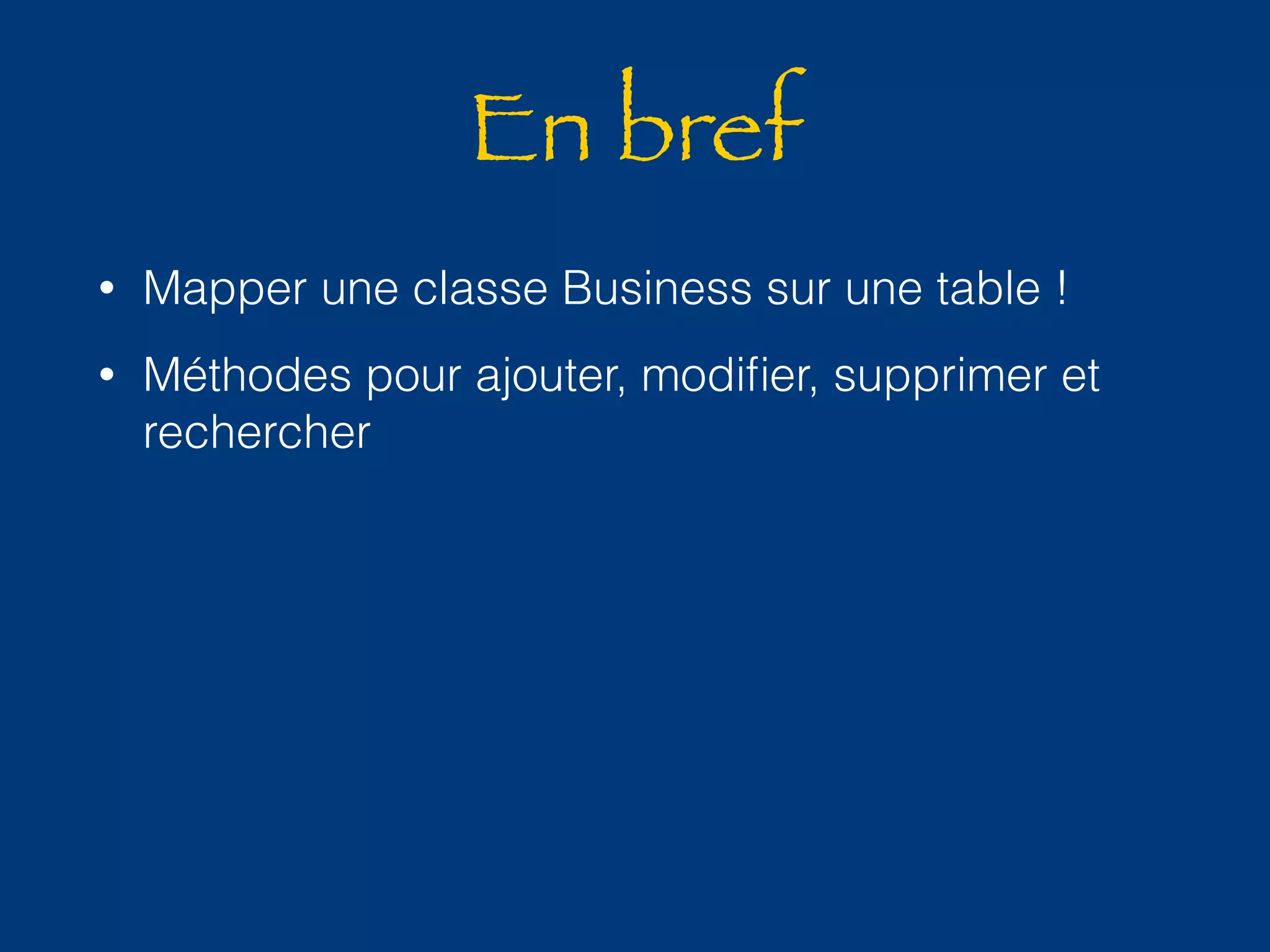 En bref 
• Mapper une classe Business sur une table ! 
• Méthodes pour ajouter, modifier, supprimer et 
rechercher 
 