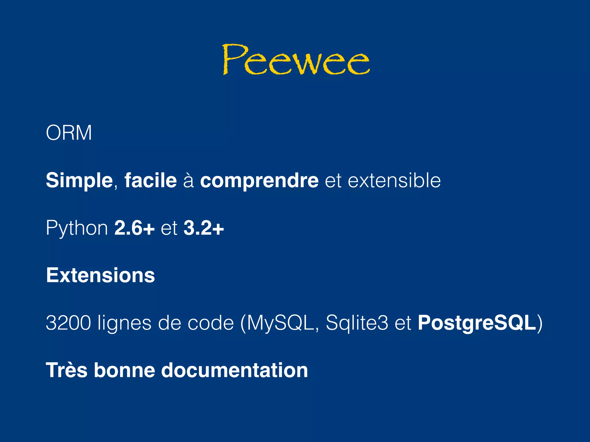 Peewee 
ORM 
Simple, facile à comprendre et extensible 
Python 2.6+ et 3.2+ 
Extensions 
3200 lignes de code (MySQL, Sqlite3 et PostgreSQL) 
Très bonne documentation 
 