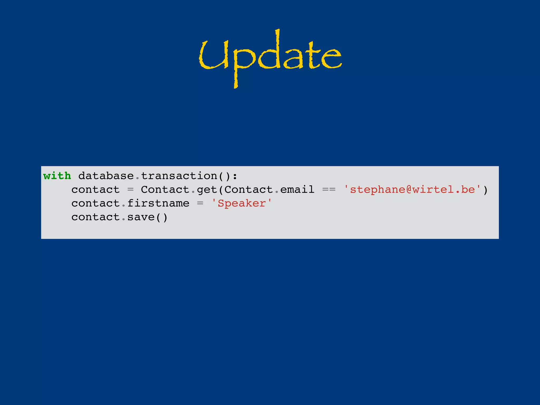 Update 
with database.transaction(): 
contact = Contact.get(Contact.email == 'stephane@wirtel.be') 
contact.firstname = 'Speaker' 
contact.save() 
 