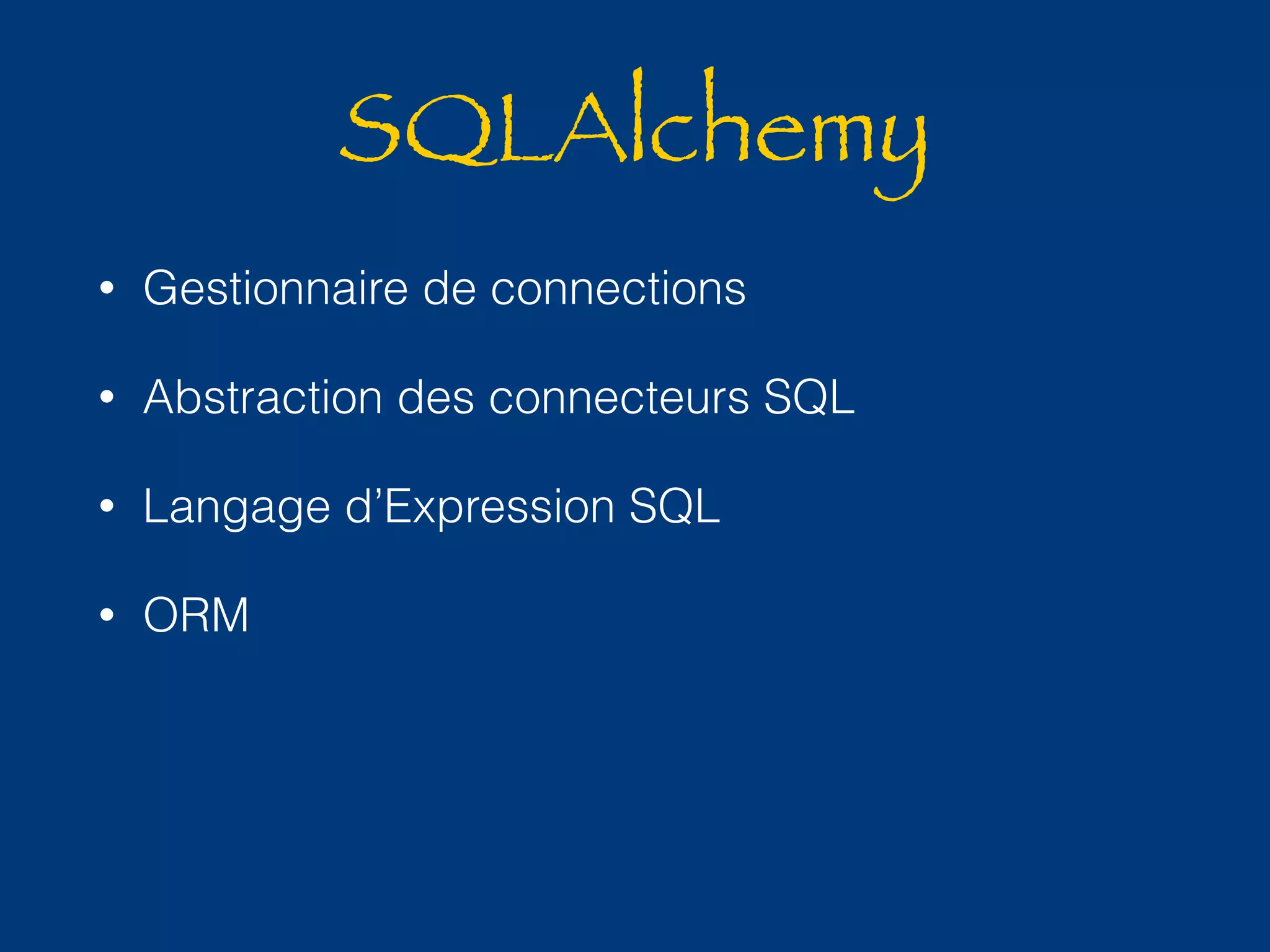 SQLAlchemy 
• Gestionnaire de connections 
• Abstraction des connecteurs SQL 
• Langage d’Expression SQL 
• ORM 
 